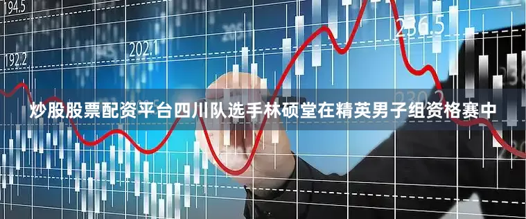 炒股股票配资平台四川队选手林硕堂在精英男子组资格赛中