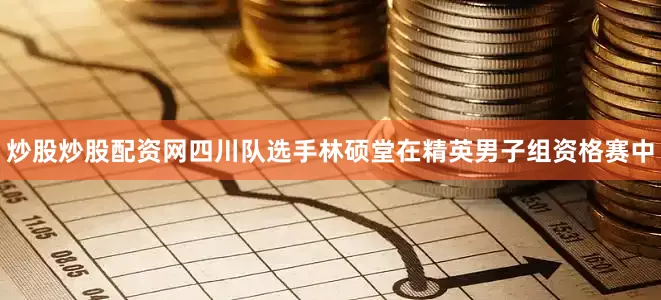炒股炒股配资网四川队选手林硕堂在精英男子组资格赛中