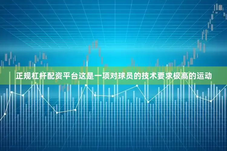 正规杠杆配资平台这是一项对球员的技术要求极高的运动