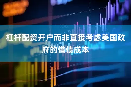 杠杆配资开户而非直接考虑美国政府的借债成本
