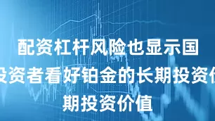 配资杠杆风险也显示国内投资者看好铂金的长期投资价值