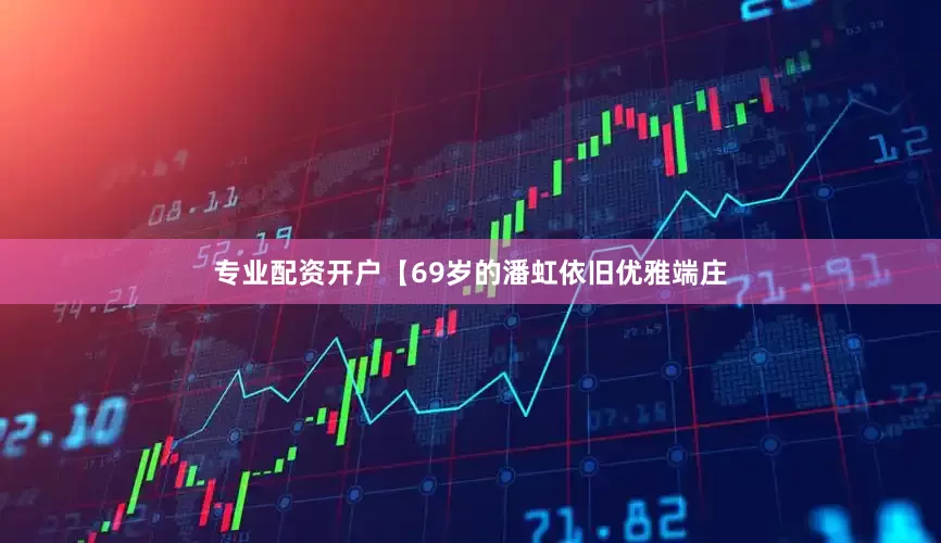 专业配资开户【69岁的潘虹依旧优雅端庄