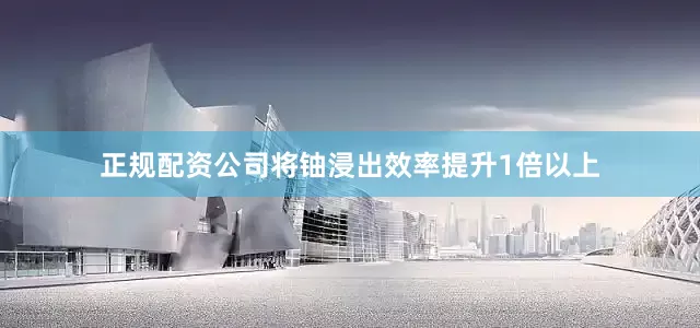 正规配资公司将铀浸出效率提升1倍以上