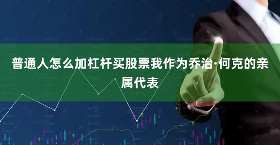 普通人怎么加杠杆买股票我作为乔治·何克的亲属代表