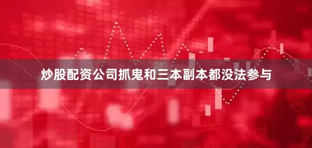 炒股配资公司抓鬼和三本副本都没法参与