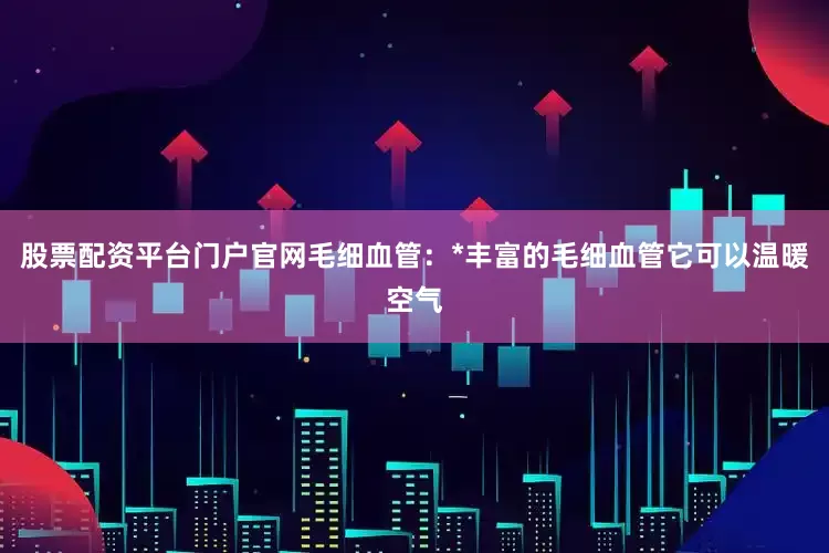 股票配资平台门户官网毛细血管：*丰富的毛细血管它可以温暖空气