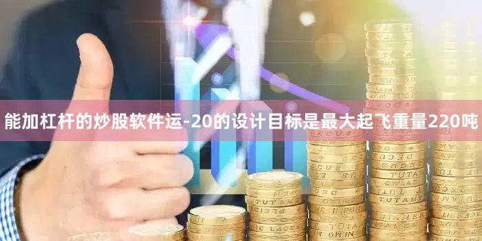 能加杠杆的炒股软件运-20的设计目标是最大起飞重量220吨