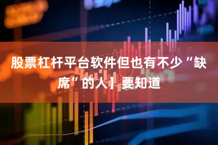 股票杠杆平台软件但也有不少“缺席”的人】要知道