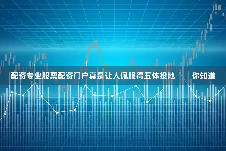 配资专业股票配资门户真是让人佩服得五体投地        你知道