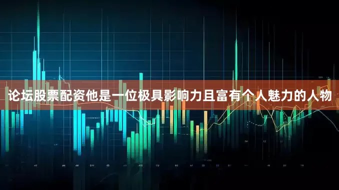 论坛股票配资他是一位极具影响力且富有个人魅力的人物