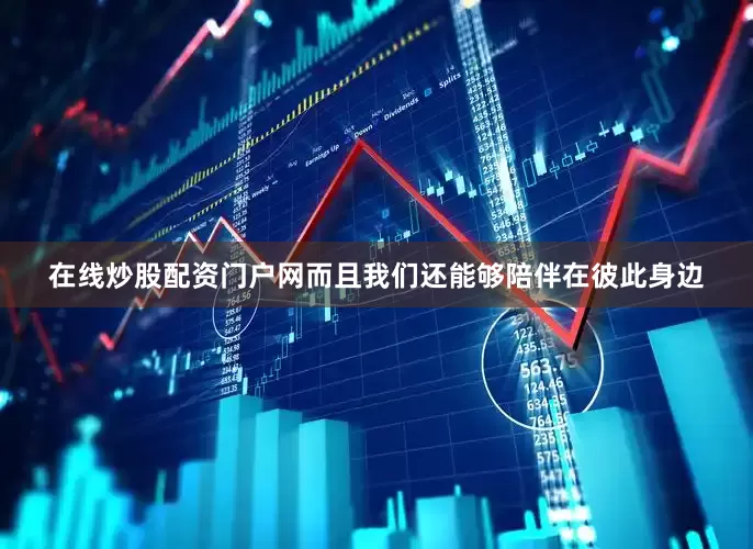 在线炒股配资门户网而且我们还能够陪伴在彼此身边