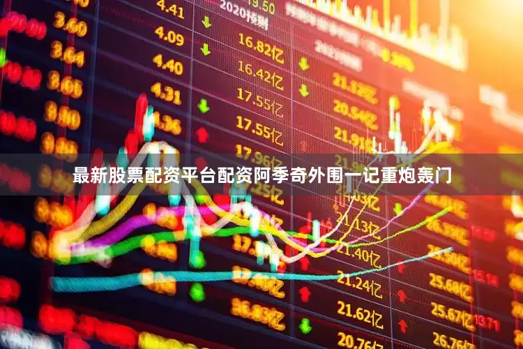 最新股票配资平台配资阿季奇外围一记重炮轰门