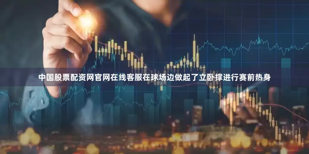 中国股票配资网官网在线客服在球场边做起了立卧撑进行赛前热身
