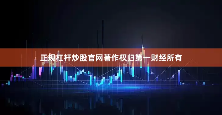 正规杠杆炒股官网著作权归第一财经所有