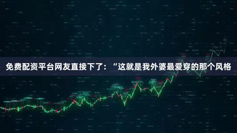 免费配资平台网友直接下了：“这就是我外婆最爱穿的那个风格