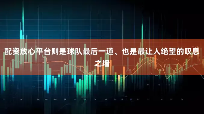 配资放心平台则是球队最后一道、也是最让人绝望的叹息之墙